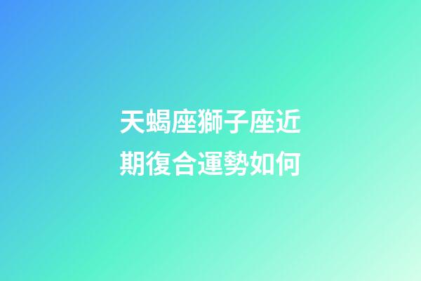天蝎座獅子座近期復合運勢如何-第1張-星座運勢-玄機派