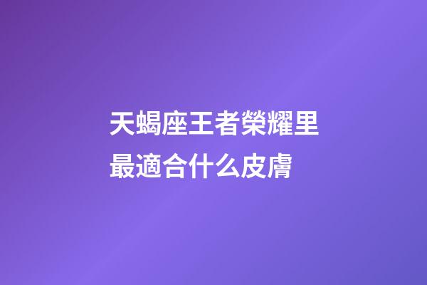 天蝎座王者榮耀里最適合什么皮膚-第1張-星座運勢-玄機派