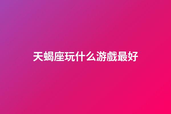 天蝎座玩什么游戲最好-第1張-星座運勢-玄機派