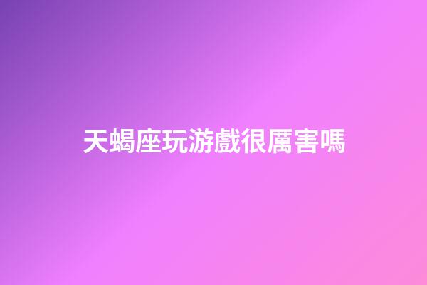 天蝎座玩游戲很厲害嗎-第1張-星座運勢-玄機派