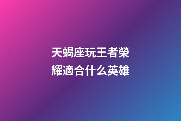 天蝎座玩王者榮耀適合什么英雄-第1張-星座運勢-玄機派