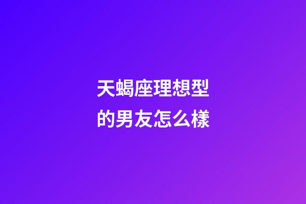 天蝎座理想型的男友怎么樣-第1張-星座運勢-玄機派
