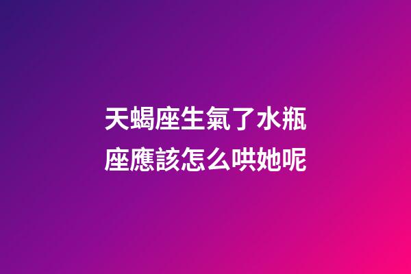 天蝎座生氣了水瓶座應該怎么哄她呢-第1張-星座運勢-玄機派