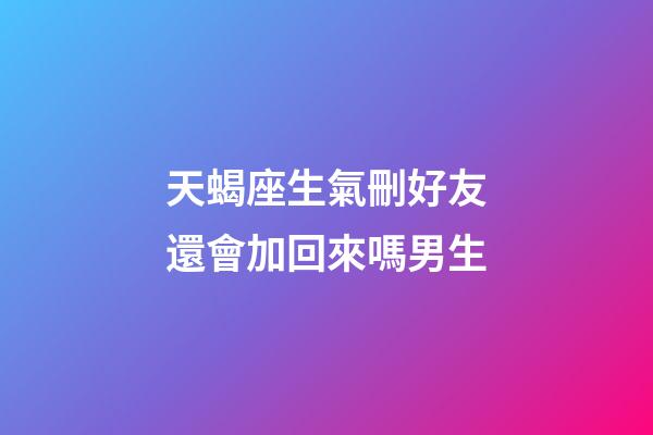 天蝎座生氣刪好友還會加回來嗎男生-第1張-星座運勢-玄機派
