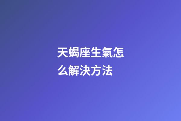 天蝎座生氣怎么解決方法-第1張-星座運勢-玄機派