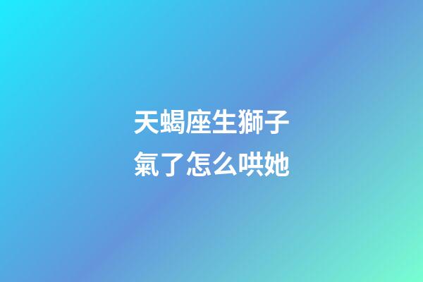 天蝎座生獅子氣了怎么哄她-第1張-星座運(yùn)勢-玄機(jī)派