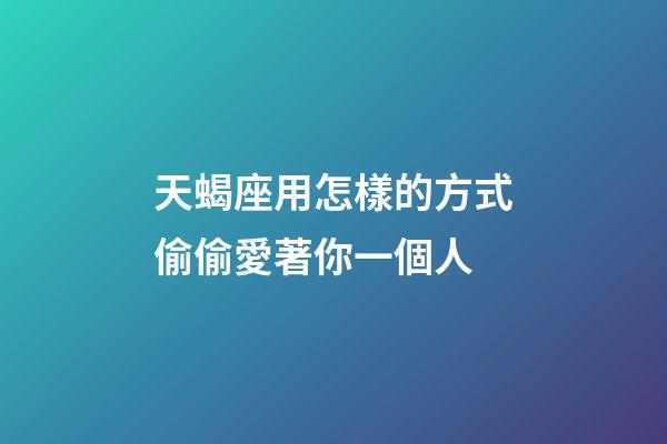 天蝎座用怎樣的方式偷偷愛著你一個人-第1張-星座運勢-玄機派