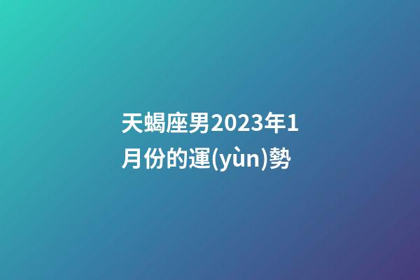 天蝎座男2023年1月份的運(yùn)勢-第1張-星座運(yùn)勢-玄機(jī)派