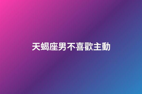 天蝎座男不喜歡主動-第1張-星座運勢-玄機派