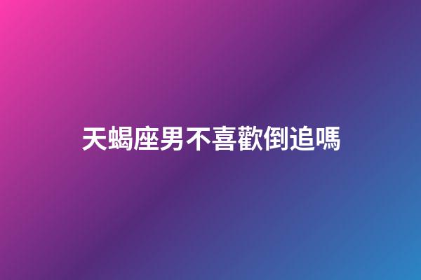 天蝎座男不喜歡倒追嗎-第1張-星座運勢-玄機派