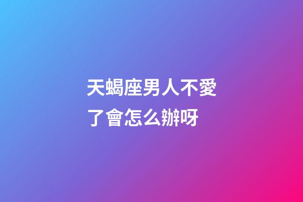 天蝎座男人不愛了會怎么辦呀-第1張-星座運勢-玄機派