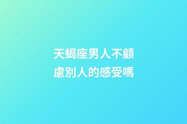 天蝎座男人不顧慮別人的感受嗎-第1張-星座運(yùn)勢-玄機(jī)派