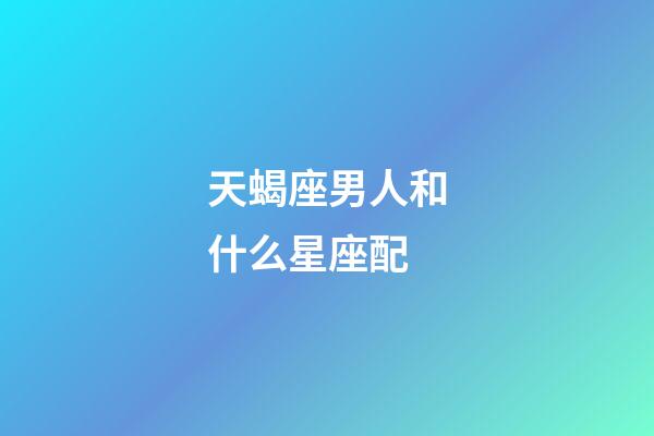天蝎座男人和什么星座配-第1張-星座運勢-玄機派