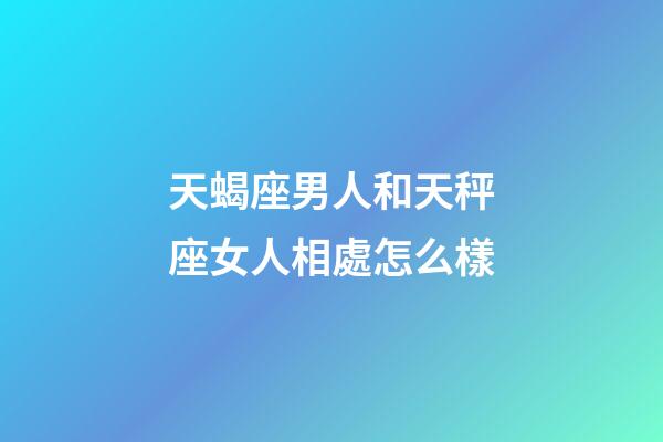 天蝎座男人和天秤座女人相處怎么樣-第1張-星座運勢-玄機派
