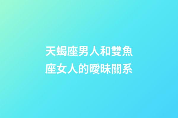 天蝎座男人和雙魚座女人的曖昧關系-第1張-星座運勢-玄機派