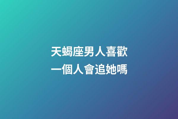 天蝎座男人喜歡一個人會追她嗎-第1張-星座運勢-玄機派