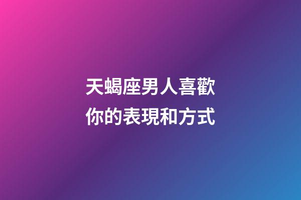 天蝎座男人喜歡你的表現和方式-第1張-星座運勢-玄機派