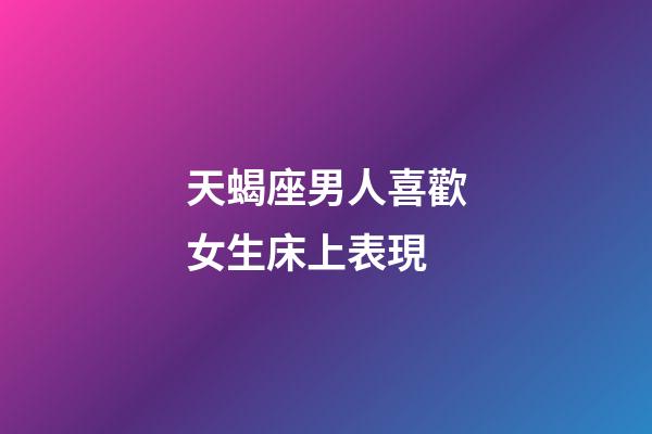 天蝎座男人喜歡女生床上表現-第1張-星座運勢-玄機派
