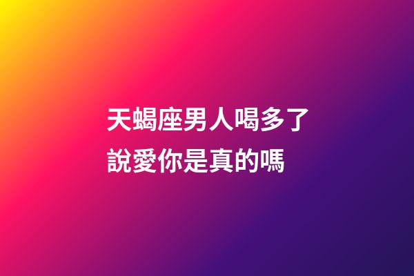 天蝎座男人喝多了說愛你是真的嗎-第1張-星座運勢-玄機派