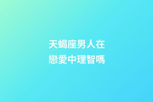 天蝎座男人在戀愛中理智嗎-第1張-星座運勢-玄機派