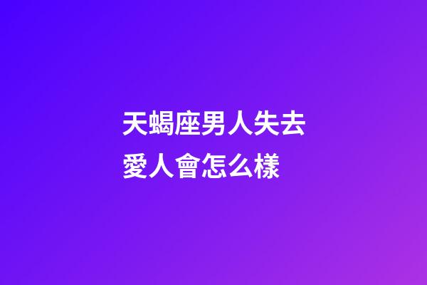 天蝎座男人失去愛人會怎么樣-第1張-星座運(yùn)勢-玄機(jī)派
