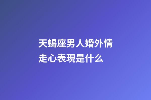 天蝎座男人婚外情走心表現是什么-第1張-星座運勢-玄機派