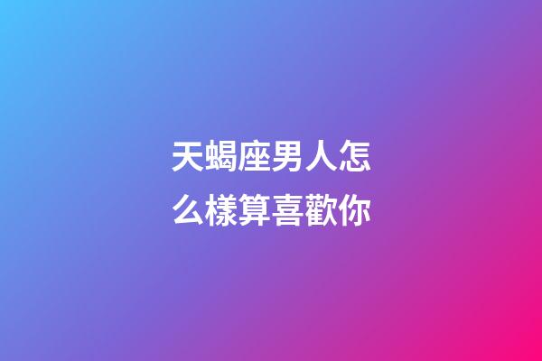 天蝎座男人怎么樣算喜歡你-第1張-星座運(yùn)勢(shì)-玄機(jī)派