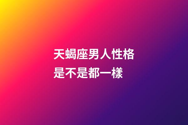 天蝎座男人性格是不是都一樣-第1張-星座運勢-玄機派
