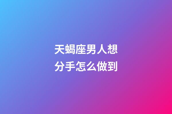 天蝎座男人想分手怎么做到-第1張-星座運勢-玄機派