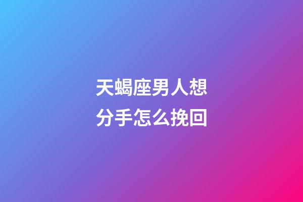 天蝎座男人想分手怎么挽回-第1張-星座運勢-玄機派