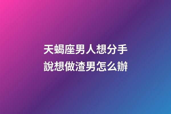 天蝎座男人想分手說想做渣男怎么辦-第1張-星座運勢-玄機派