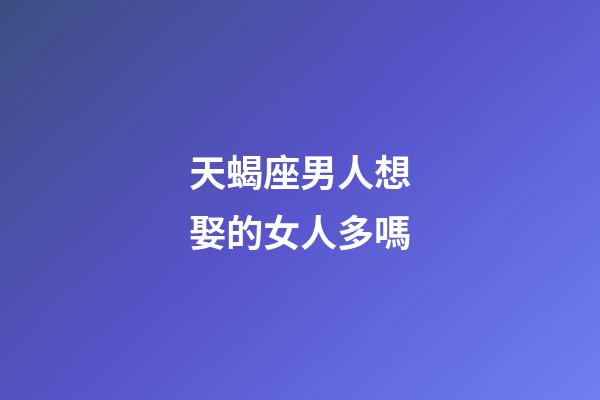 天蝎座男人想娶的女人多嗎-第1張-星座運(yùn)勢-玄機(jī)派