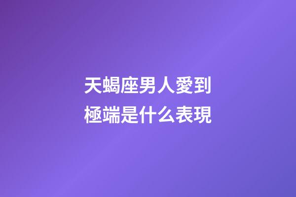 天蝎座男人愛到極端是什么表現-第1張-星座運勢-玄機派