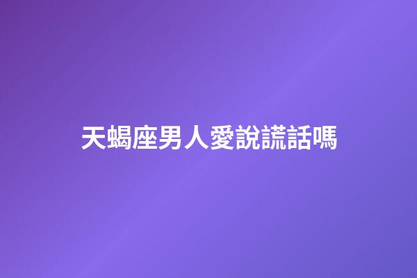 天蝎座男人愛說謊話嗎-第1張-星座運勢-玄機派
