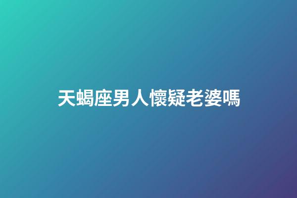 天蝎座男人懷疑老婆嗎-第1張-星座運勢-玄機派