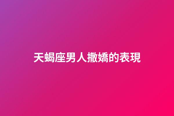 天蝎座男人撒嬌的表現-第1張-星座運勢-玄機派
