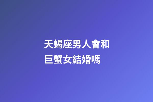 天蝎座男人會和巨蟹女結婚嗎-第1張-星座運勢-玄機派