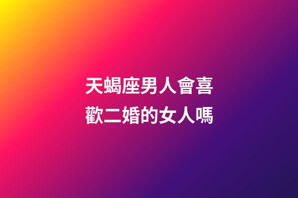 天蝎座男人會喜歡二婚的女人嗎-第1張-星座運勢-玄機派
