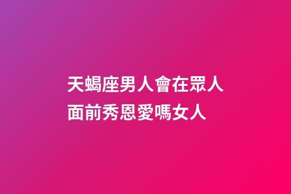 天蝎座男人會在眾人面前秀恩愛嗎女人-第1張-星座運勢-玄機派