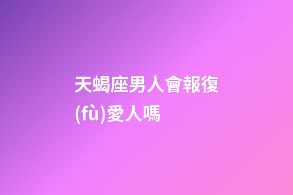 天蝎座男人會報復(fù)愛人嗎-第1張-星座運勢-玄機派