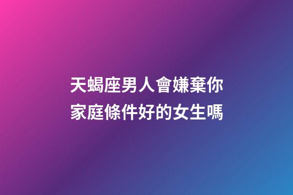 天蝎座男人會嫌棄你家庭條件好的女生嗎-第1張-星座運勢-玄機派