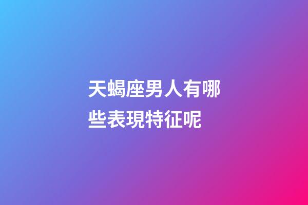 天蝎座男人有哪些表現特征呢-第1張-星座運勢-玄機派