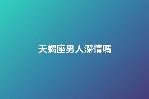 天蝎座男人深情嗎-第1張-星座運勢-玄機派