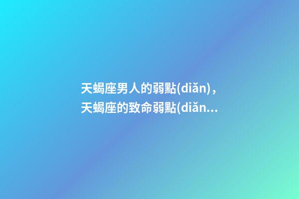 天蝎座男人的弱點(diǎn)，天蝎座的致命弱點(diǎn)-第1張-觀點(diǎn)-玄機(jī)派