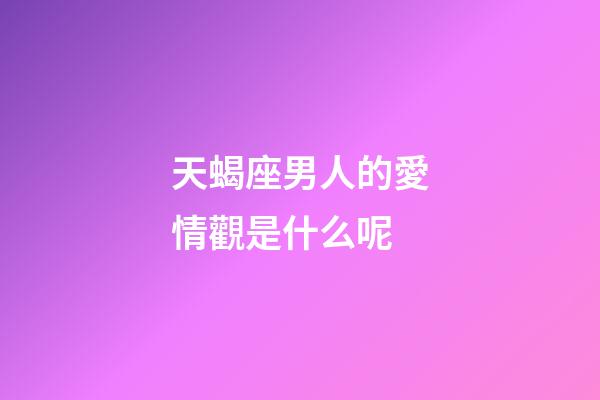 天蝎座男人的愛情觀是什么呢-第1張-星座運勢-玄機派