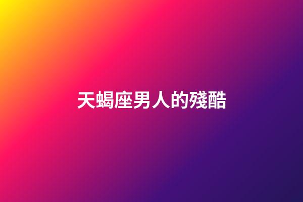 天蝎座男人的殘酷-第1張-星座運勢-玄機派