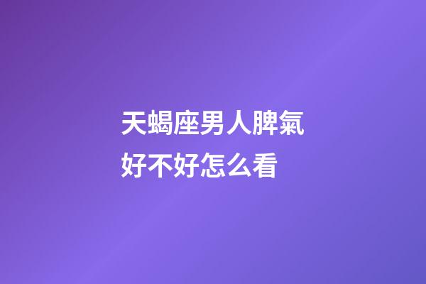 天蝎座男人脾氣好不好怎么看-第1張-星座運勢-玄機派