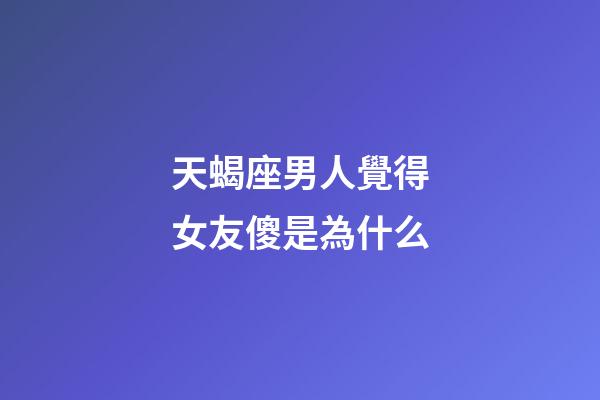天蝎座男人覺得女友傻是為什么-第1張-星座運(yùn)勢(shì)-玄機(jī)派