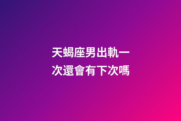 天蝎座男出軌一次還會有下次嗎-第1張-星座運(yùn)勢-玄機(jī)派