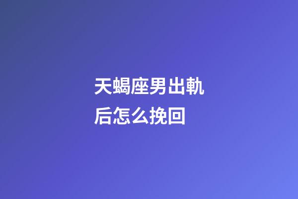 天蝎座男出軌后怎么挽回-第1張-星座運勢-玄機派